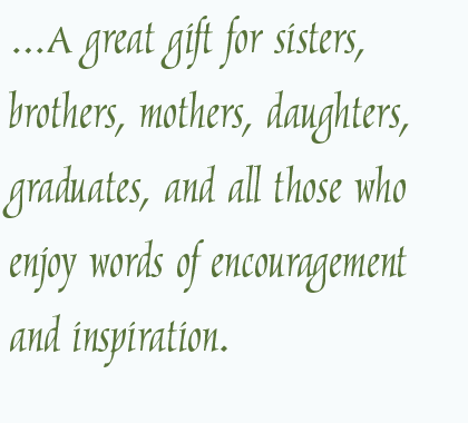 …A great gift for sisters, brothers, mothers, daughters, graduates, and all those who enjoy words of encouragement and inspiration.